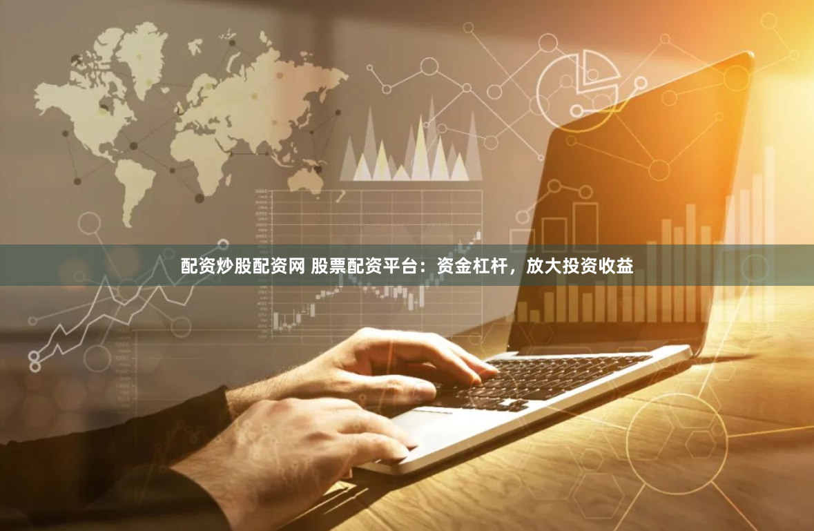 配资炒股配资网 股票配资平台：资金杠杆，放大投资收益