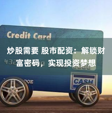 炒股需要 股市配资：解锁财富密码，实现投资梦想