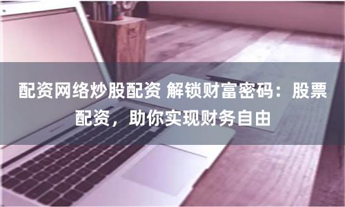 配资网络炒股配资 解锁财富密码：股票配资，助你实现财务自由