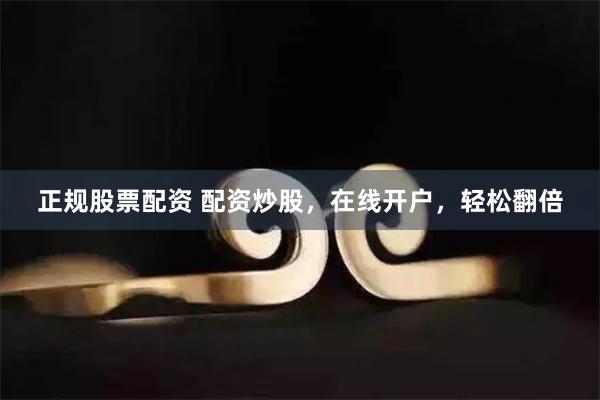 正规股票配资 配资炒股，在线开户，轻松翻倍