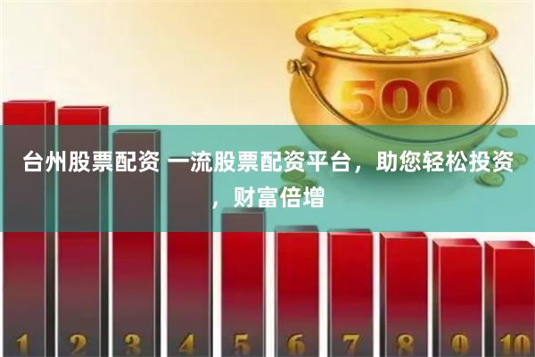 台州股票配资 一流股票配资平台，助您轻松投资，财富倍增