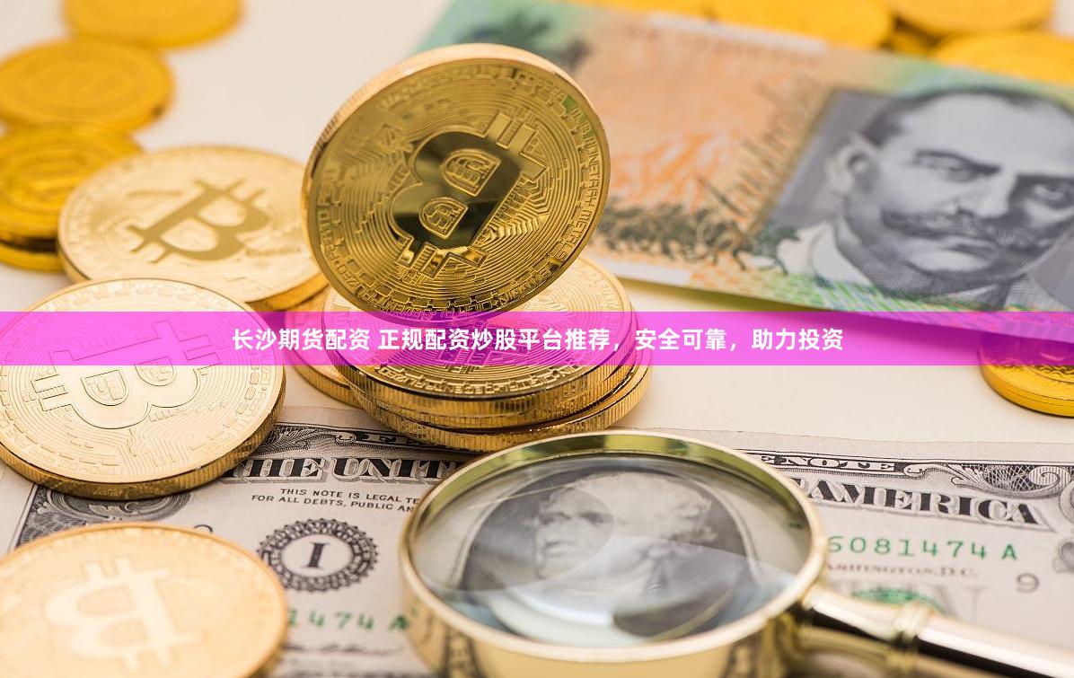 长沙期货配资 正规配资炒股平台推荐，安全可靠，助力投资