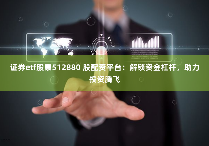 证券etf股票512880 股配资平台：解锁资金杠杆，助力投资腾飞