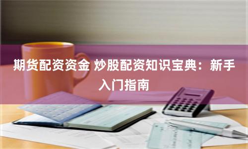 期货配资资金 炒股配资知识宝典：新手入门指南