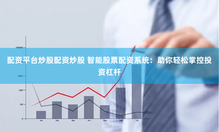 配资平台炒股配资炒股 智能股票配资系统：助你轻松掌控投资杠杆