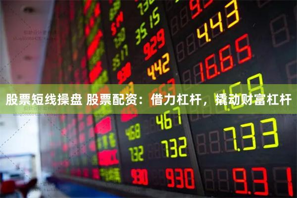 股票短线操盘 股票配资：借力杠杆，撬动财富杠杆