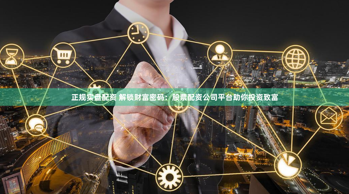 正规实盘配资 解锁财富密码：股票配资公司平台助你投资致富
