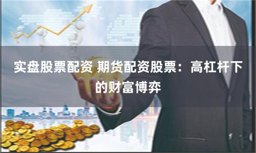 实盘股票配资 期货配资股票：高杠杆下的财富博弈