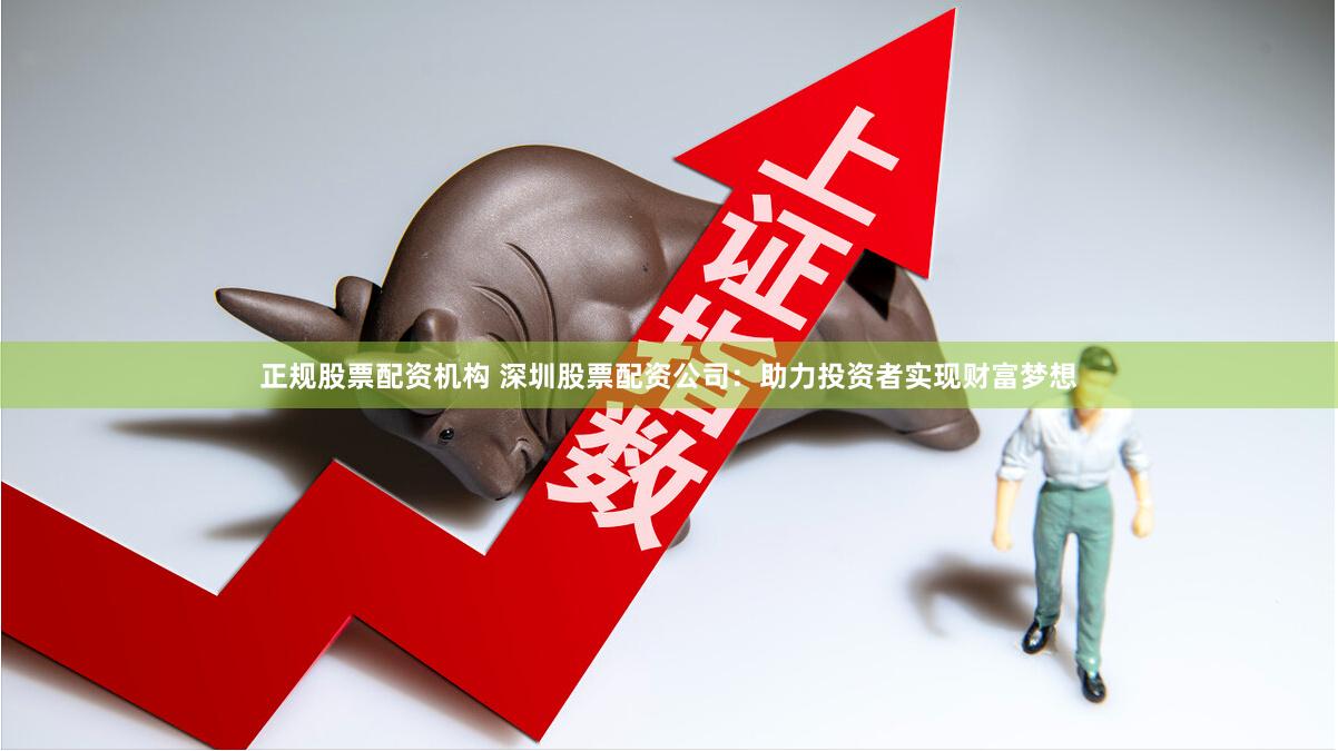 正规股票配资机构 深圳股票配资公司：助力投资者实现财富梦想