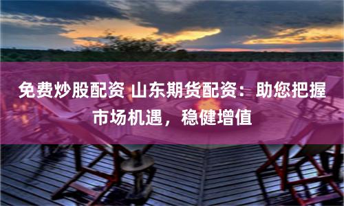 免费炒股配资 山东期货配资：助您把握市场机遇，稳健增值