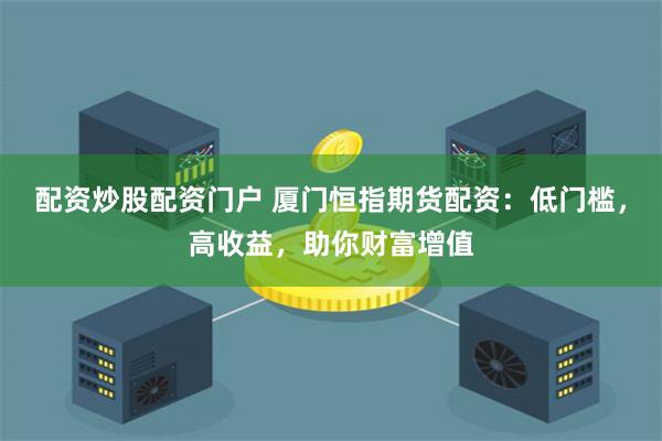 配资炒股配资门户 厦门恒指期货配资：低门槛，高收益，助你财富增值