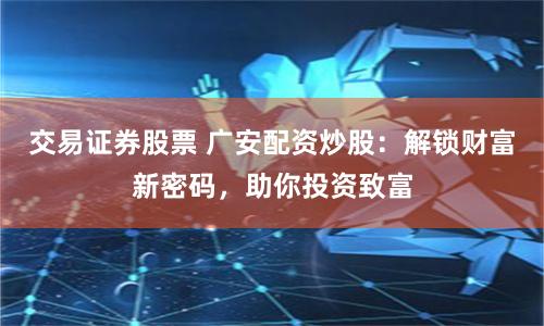 交易证券股票 广安配资炒股：解锁财富新密码，助你投资致富