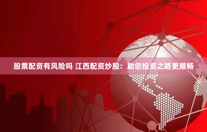 股票配资有风险吗 江西配资炒股：助您投资之路更顺畅