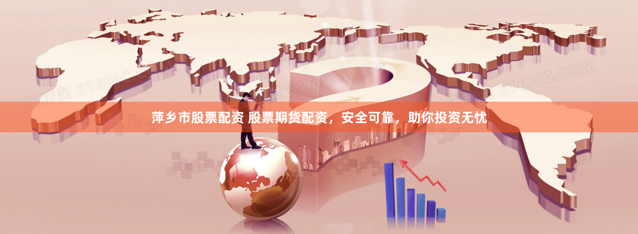 萍乡市股票配资 股票期货配资，安全可靠，助你投资无忧