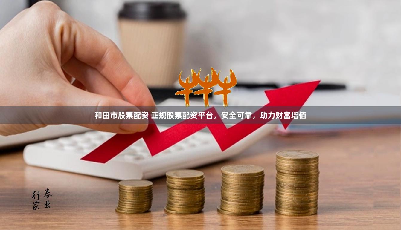 和田市股票配资 正规股票配资平台，安全可靠，助力财富增值