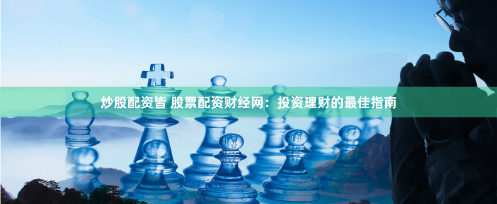 炒股配资皆 股票配资财经网：投资理财的最佳指南