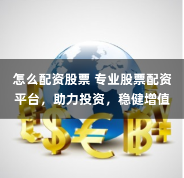 怎么配资股票 专业股票配资平台，助力投资，稳健增值