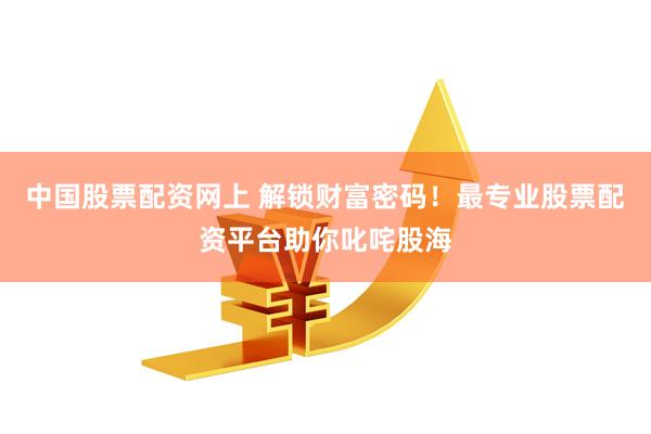 中国股票配资网上 解锁财富密码！最专业股票配资平台助你叱咤股海