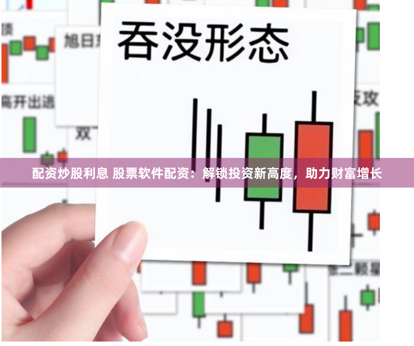 配资炒股利息 股票软件配资：解锁投资新高度，助力财富增长