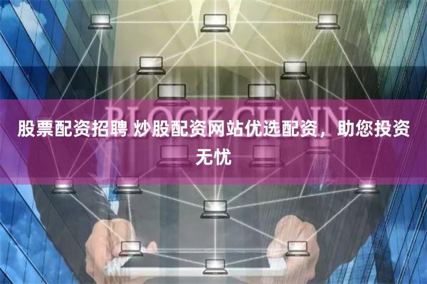股票配资招聘 炒股配资网站优选配资，助您投资无忧