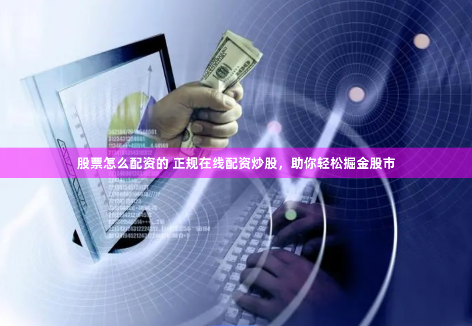 股票怎么配资的 正规在线配资炒股，助你轻松掘金股市