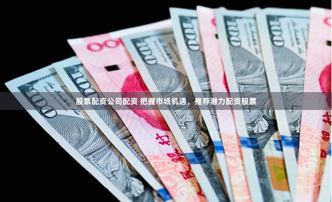 股票配资公司配资 把握市场机遇，推荐潜力配资股票