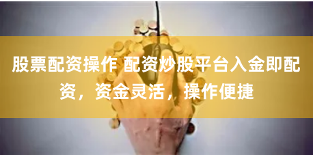 股票配资操作 配资炒股平台入金即配资，资金灵活，操作便捷