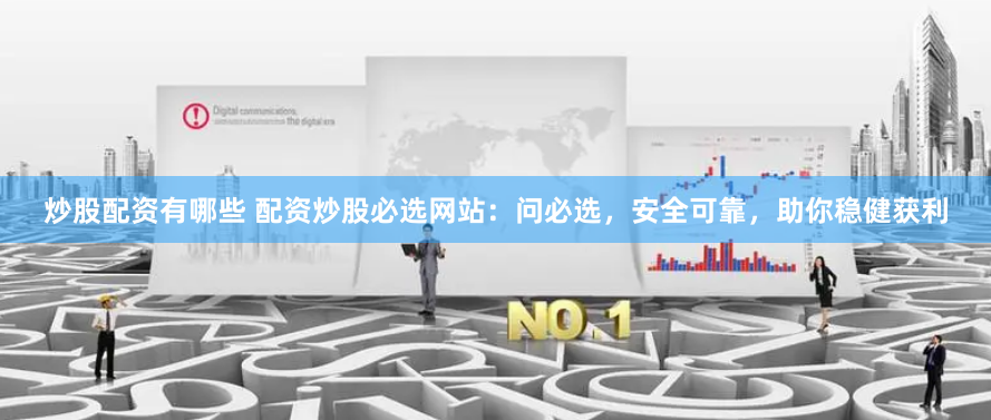 炒股配资有哪些 配资炒股必选网站：问必选，安全可靠，助你稳健获利