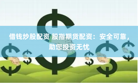 借钱炒股配资 股指期货配资：安全可靠，助您投资无忧