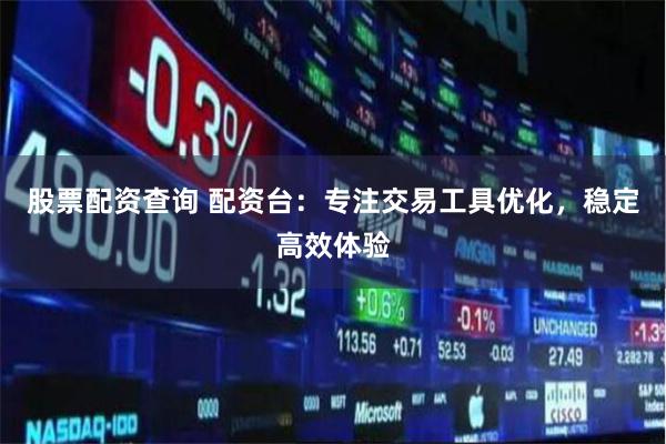 股票配资查询 配资台：专注交易工具优化，稳定高效体验