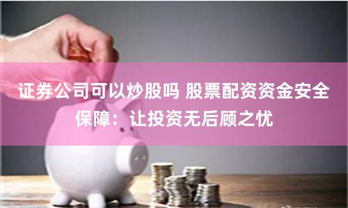证券公司可以炒股吗 股票配资资金安全保障：让投资无后顾之忧