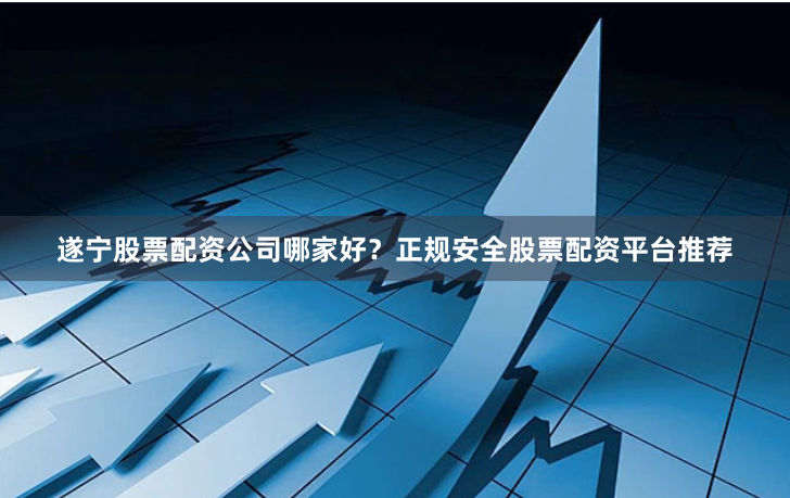 遂宁股票配资公司哪家好？正规安全股票配资平台推荐