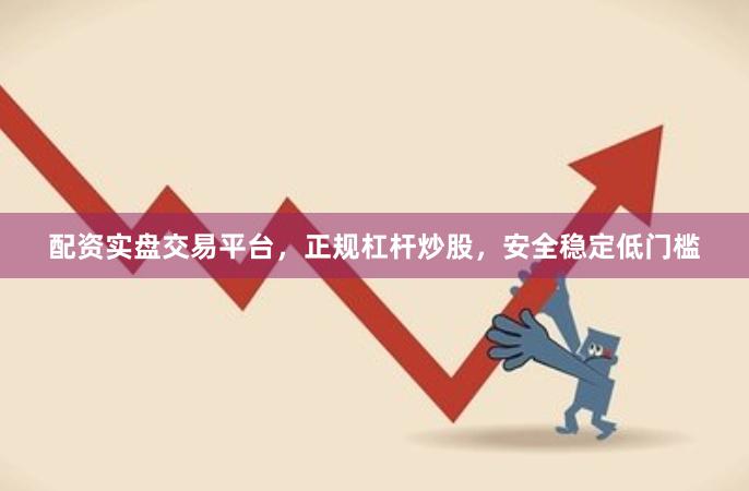 配资实盘交易平台，正规杠杆炒股，安全稳定低门槛