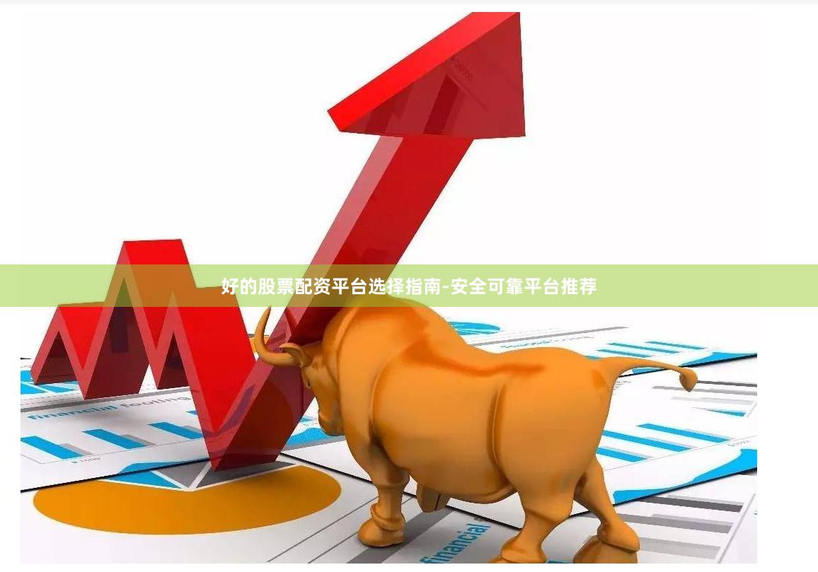 好的股票配资平台选择指南-安全可靠平台推荐