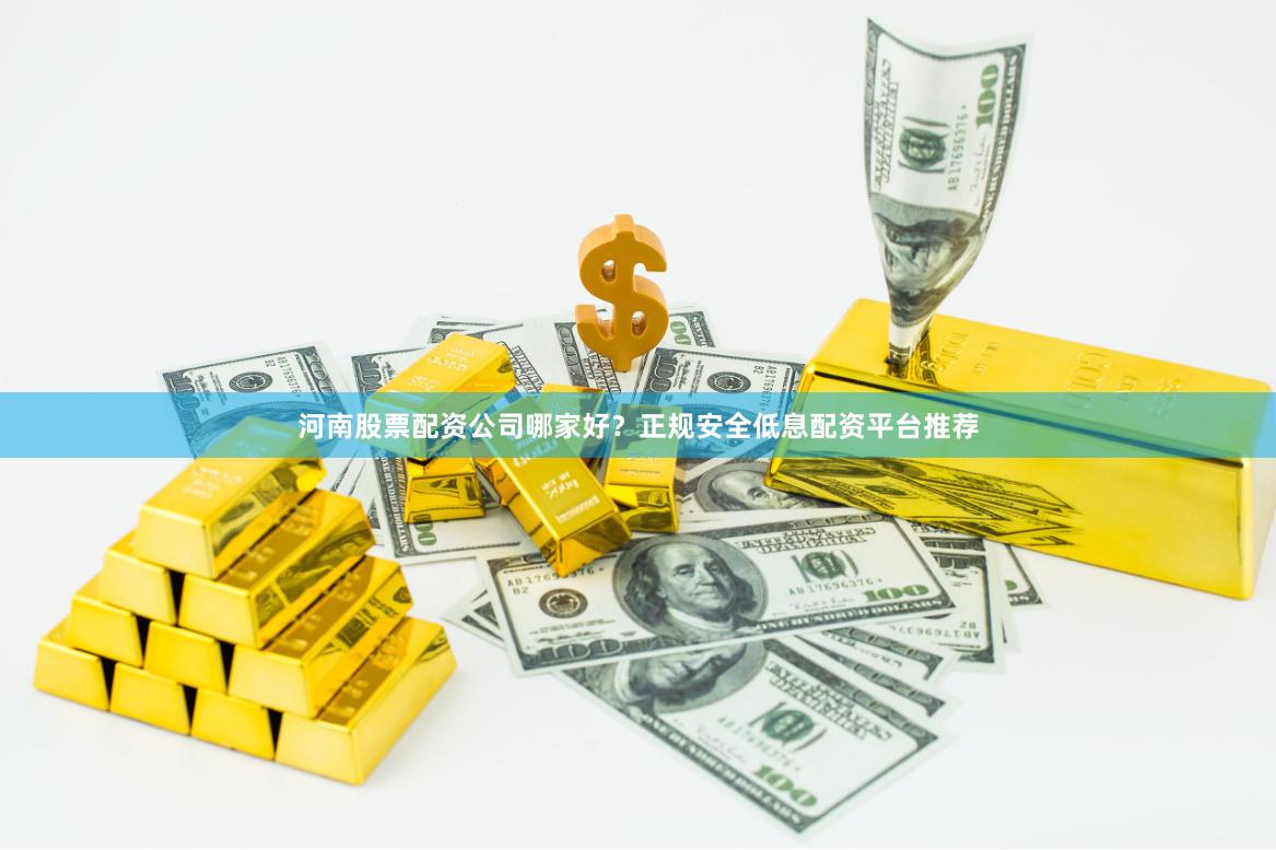 河南股票配资公司哪家好？正规安全低息配资平台推荐