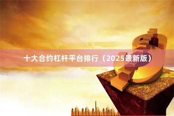 十大合约杠杆平台排行（2025最新版）
