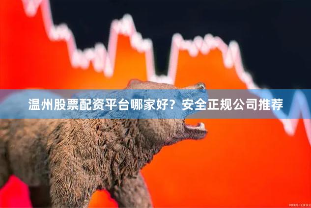 温州股票配资平台哪家好？安全正规公司推荐