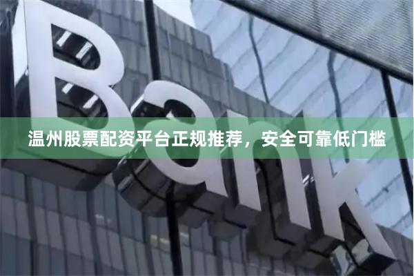温州股票配资平台正规推荐，安全可靠低门槛