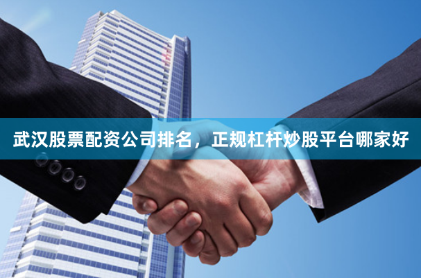 武汉股票配资公司排名，正规杠杆炒股平台哪家好