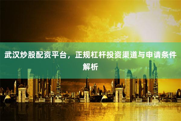 武汉炒股配资平台，正规杠杆投资渠道与申请条件解析