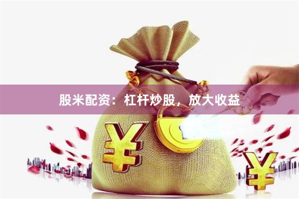 股米配资：杠杆炒股，放大收益