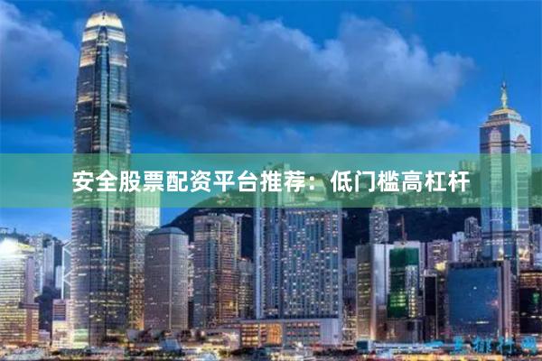 安全股票配资平台推荐：低门槛高杠杆