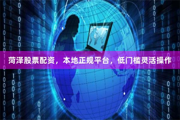 菏泽股票配资，本地正规平台，低门槛灵活操作