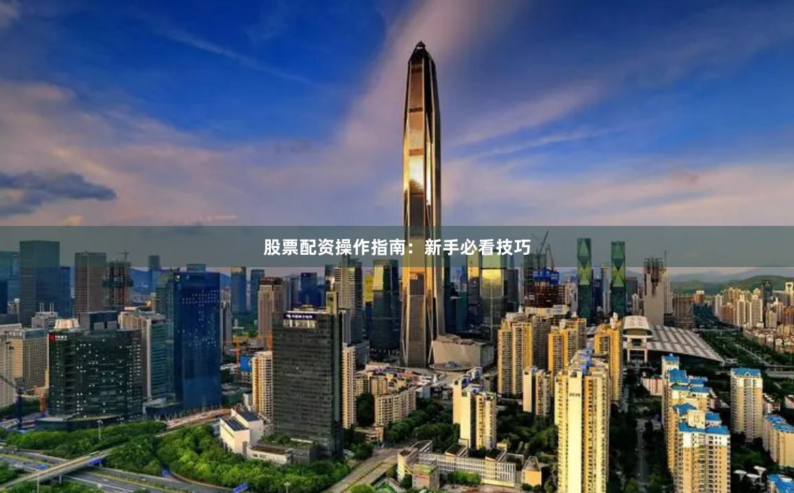 股票配资操作指南：新手必看技巧