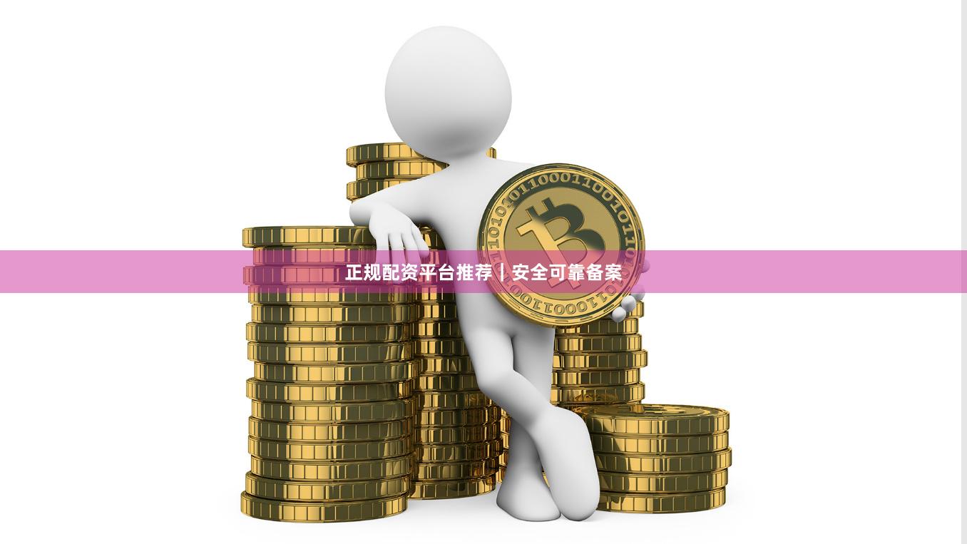 正规配资平台推荐｜安全可靠备案